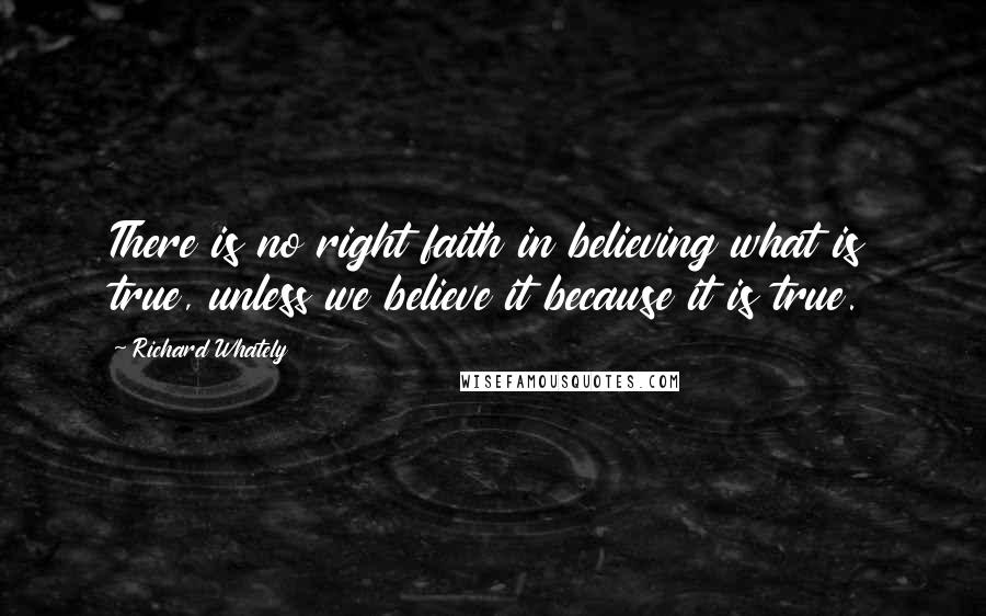 Richard Whately Quotes: There is no right faith in believing what is true, unless we believe it because it is true.