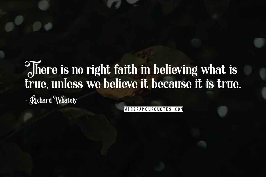 Richard Whately Quotes: There is no right faith in believing what is true, unless we believe it because it is true.