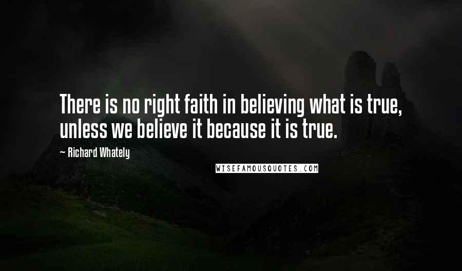 Richard Whately Quotes: There is no right faith in believing what is true, unless we believe it because it is true.