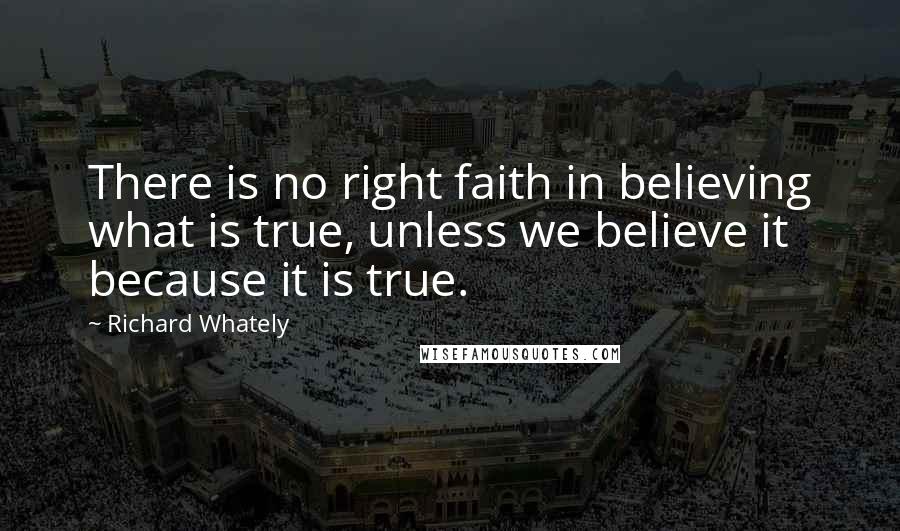 Richard Whately Quotes: There is no right faith in believing what is true, unless we believe it because it is true.