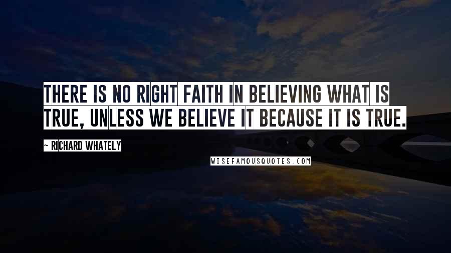 Richard Whately Quotes: There is no right faith in believing what is true, unless we believe it because it is true.