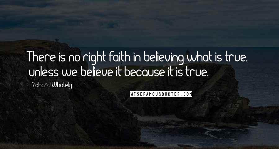 Richard Whately Quotes: There is no right faith in believing what is true, unless we believe it because it is true.