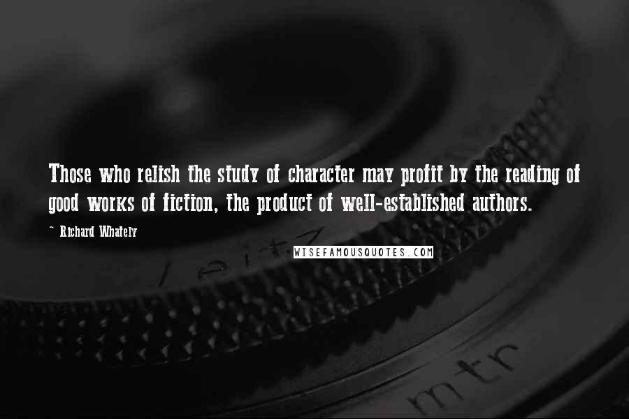 Richard Whately Quotes: Those who relish the study of character may profit by the reading of good works of fiction, the product of well-established authors.