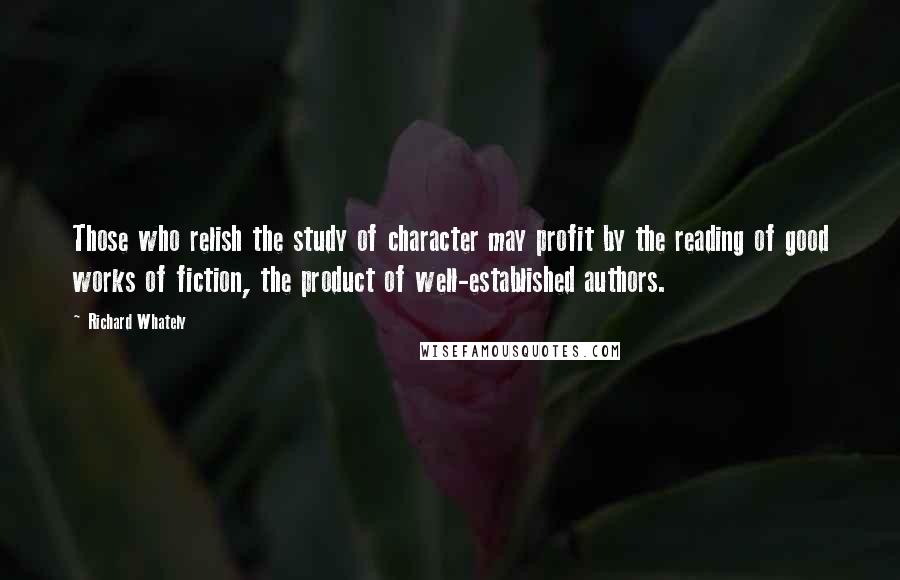 Richard Whately Quotes: Those who relish the study of character may profit by the reading of good works of fiction, the product of well-established authors.