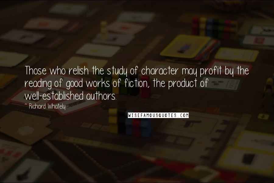 Richard Whately Quotes: Those who relish the study of character may profit by the reading of good works of fiction, the product of well-established authors.