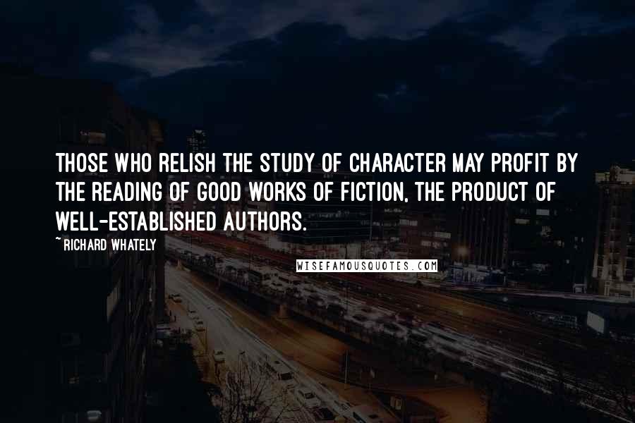 Richard Whately Quotes: Those who relish the study of character may profit by the reading of good works of fiction, the product of well-established authors.