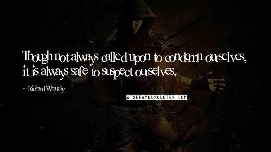 Richard Whately Quotes: Though not always called upon to condemn ourselves, it is always safe to suspect ourselves.