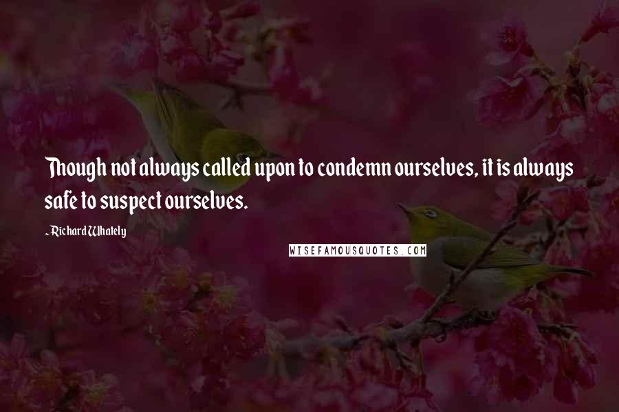 Richard Whately Quotes: Though not always called upon to condemn ourselves, it is always safe to suspect ourselves.