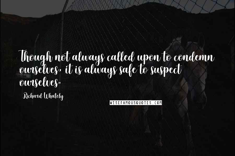 Richard Whately Quotes: Though not always called upon to condemn ourselves, it is always safe to suspect ourselves.