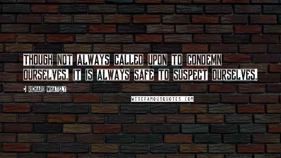 Richard Whately Quotes: Though not always called upon to condemn ourselves, it is always safe to suspect ourselves.