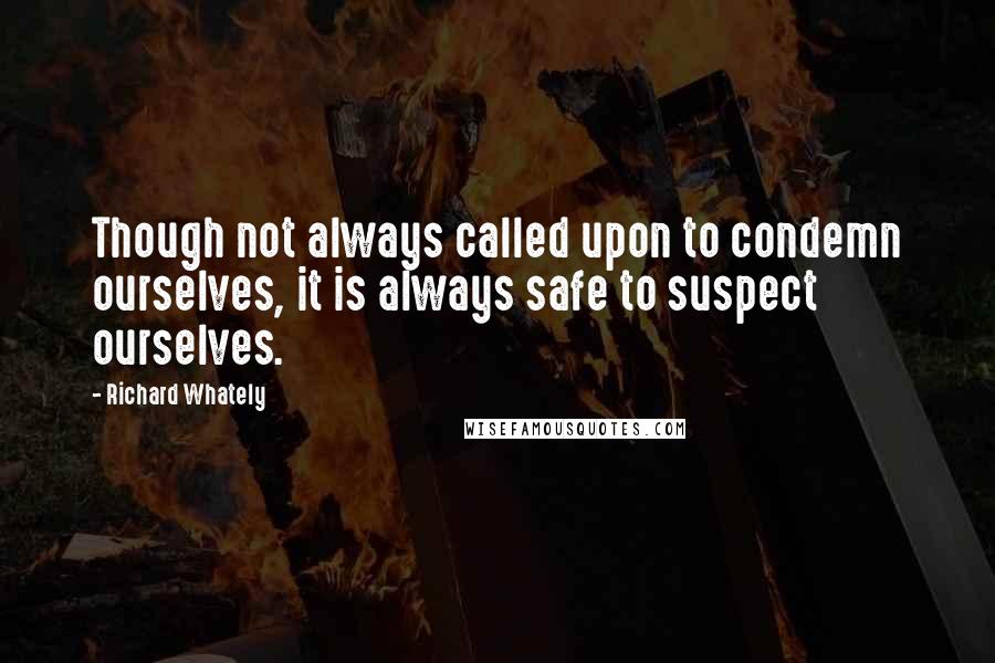 Richard Whately Quotes: Though not always called upon to condemn ourselves, it is always safe to suspect ourselves.