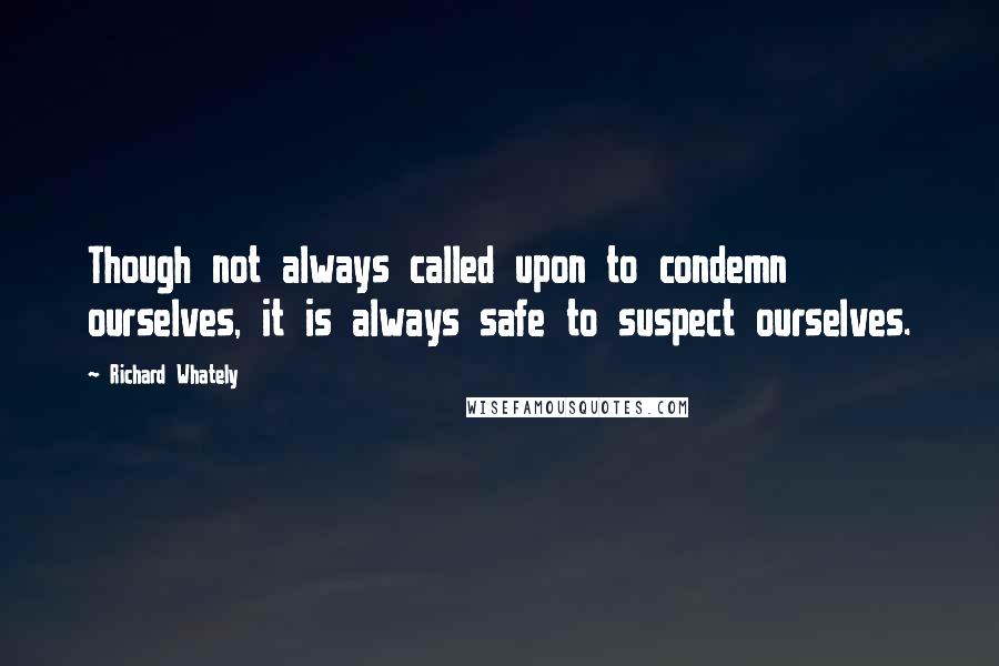 Richard Whately Quotes: Though not always called upon to condemn ourselves, it is always safe to suspect ourselves.