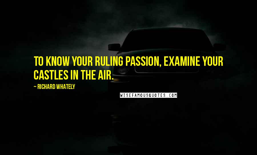 Richard Whately Quotes: To know your ruling passion, examine your castles in the air.