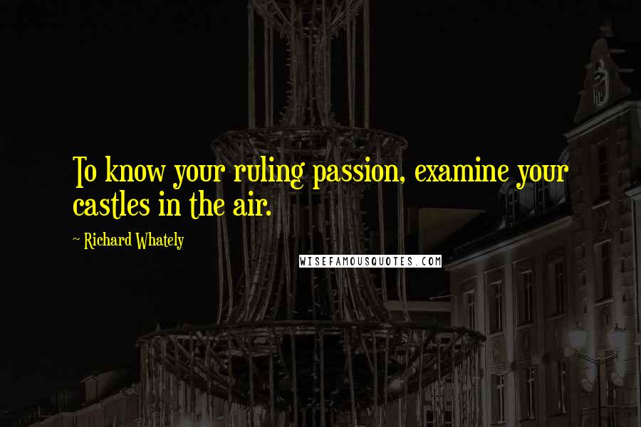 Richard Whately Quotes: To know your ruling passion, examine your castles in the air.