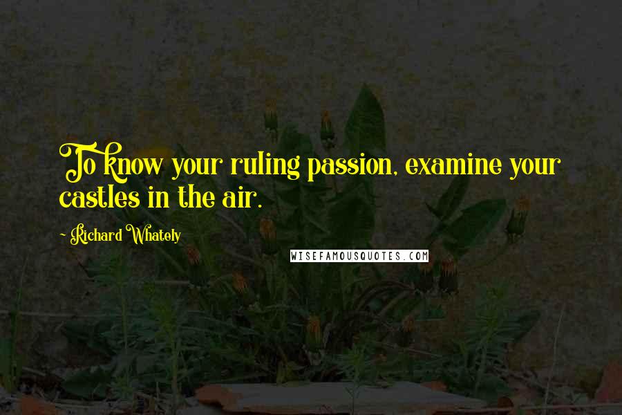 Richard Whately Quotes: To know your ruling passion, examine your castles in the air.