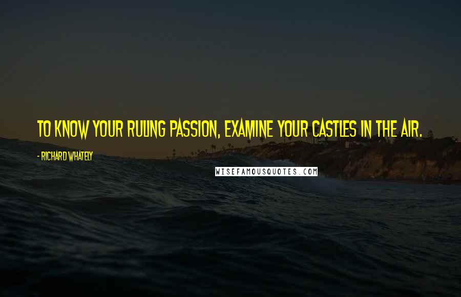 Richard Whately Quotes: To know your ruling passion, examine your castles in the air.