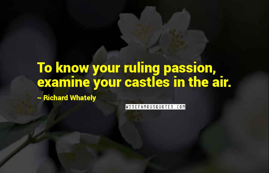 Richard Whately Quotes: To know your ruling passion, examine your castles in the air.