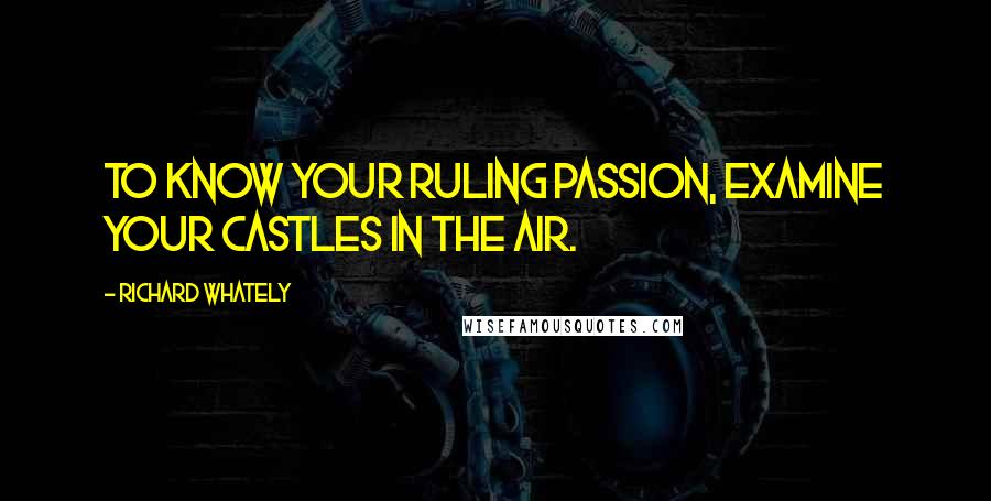 Richard Whately Quotes: To know your ruling passion, examine your castles in the air.