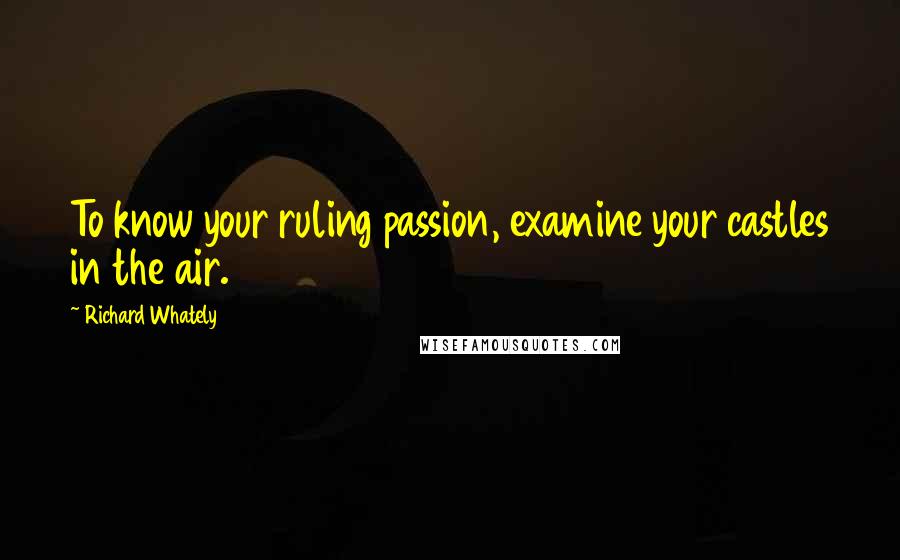 Richard Whately Quotes: To know your ruling passion, examine your castles in the air.