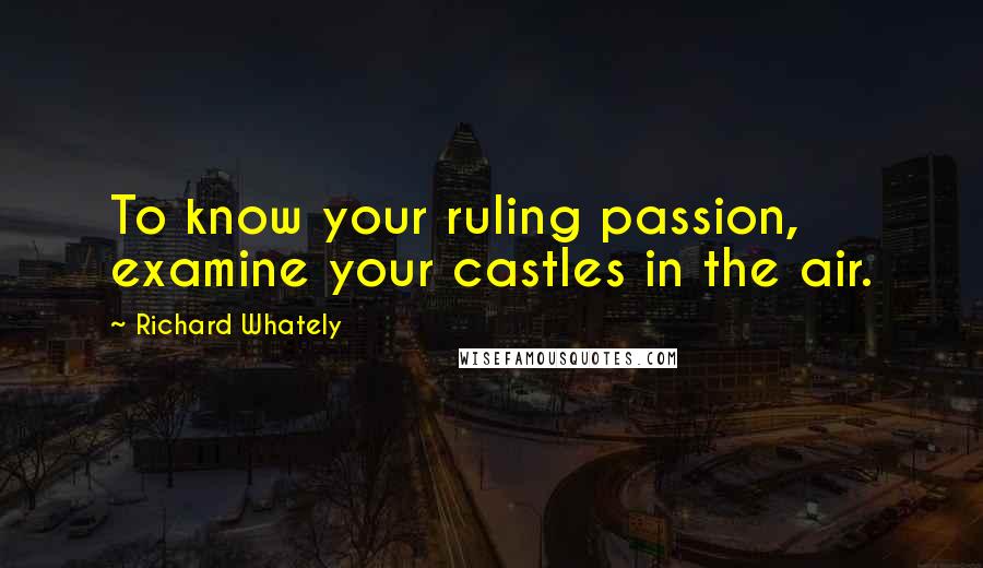 Richard Whately Quotes: To know your ruling passion, examine your castles in the air.