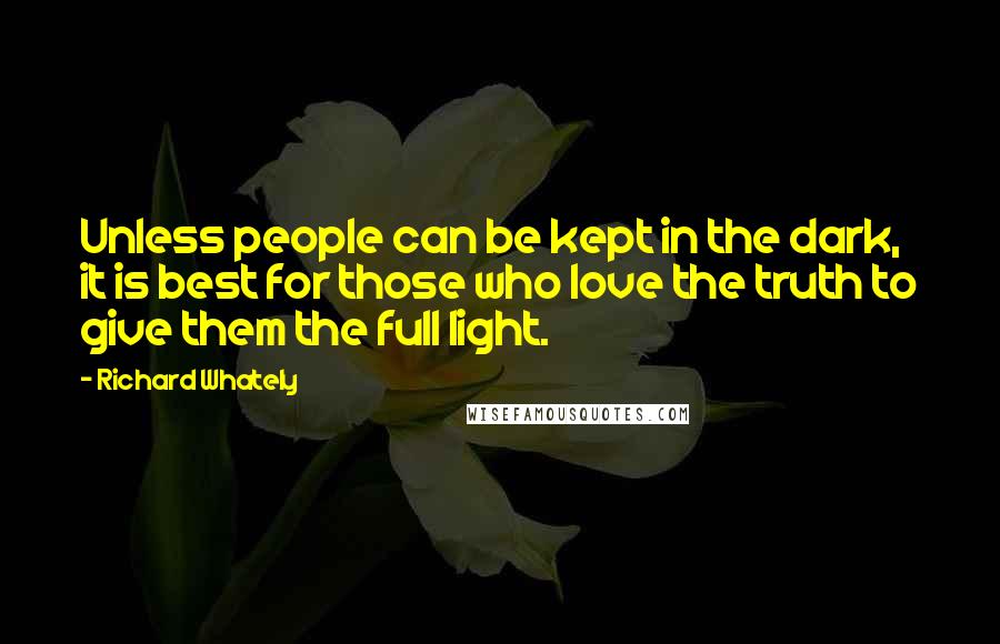 Richard Whately Quotes: Unless people can be kept in the dark, it is best for those who love the truth to give them the full light.