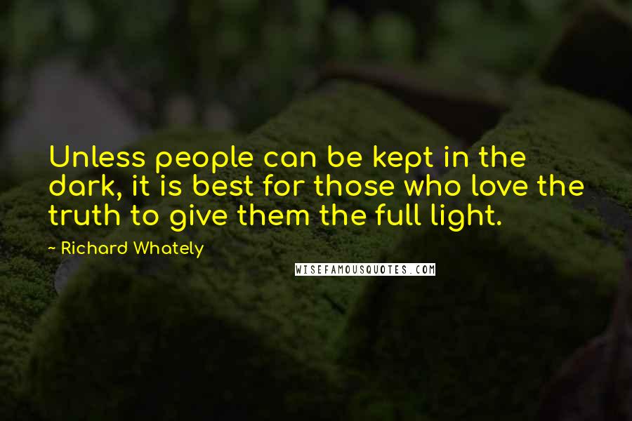 Richard Whately Quotes: Unless people can be kept in the dark, it is best for those who love the truth to give them the full light.