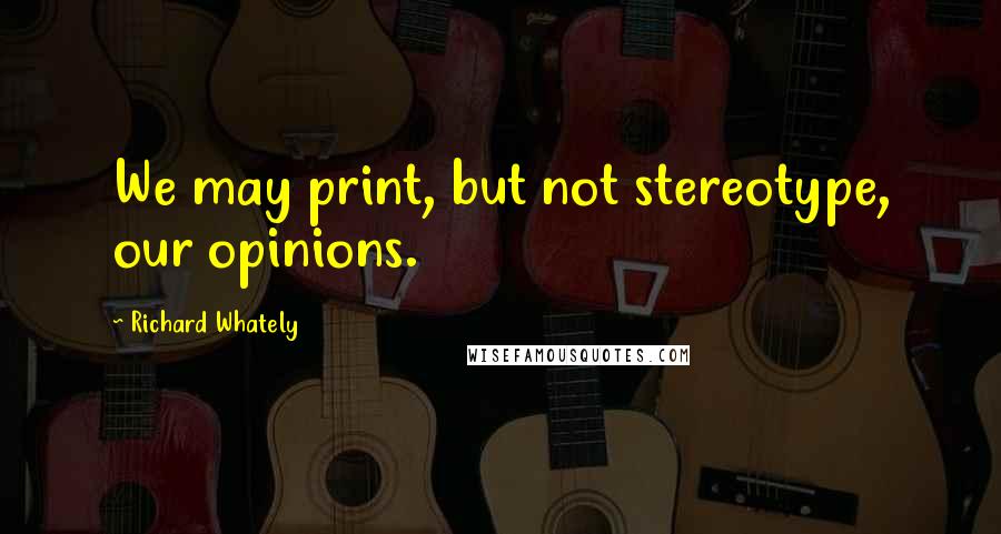 Richard Whately Quotes: We may print, but not stereotype, our opinions.