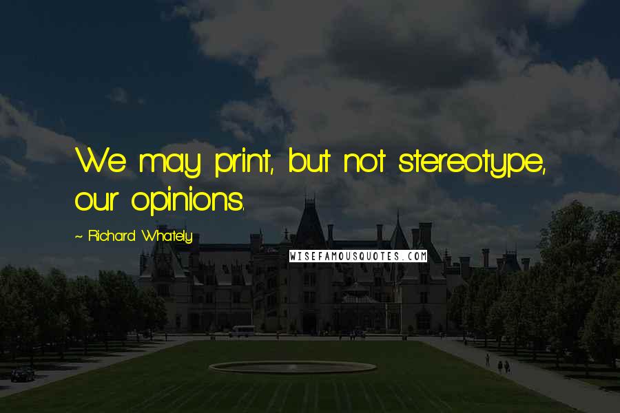 Richard Whately Quotes: We may print, but not stereotype, our opinions.