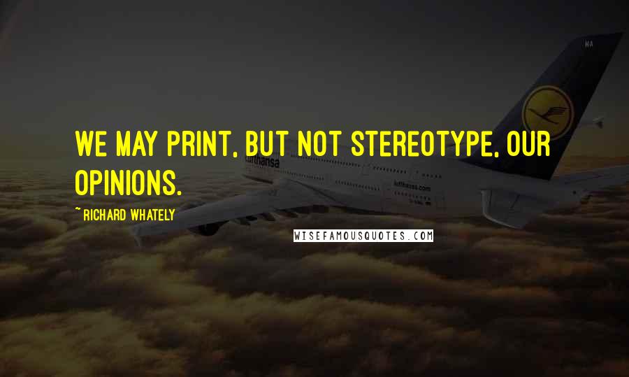 Richard Whately Quotes: We may print, but not stereotype, our opinions.