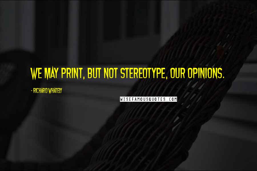 Richard Whately Quotes: We may print, but not stereotype, our opinions.