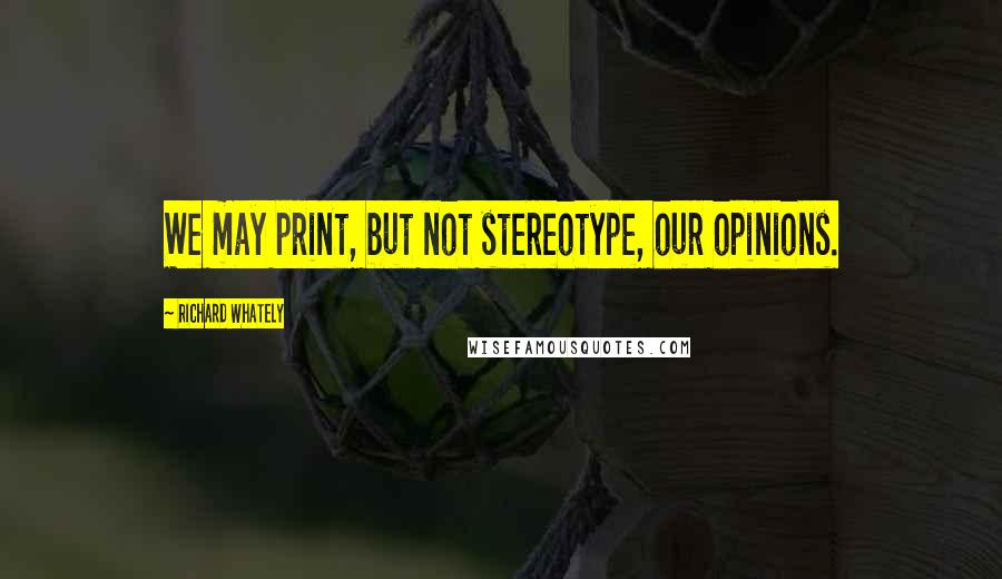 Richard Whately Quotes: We may print, but not stereotype, our opinions.