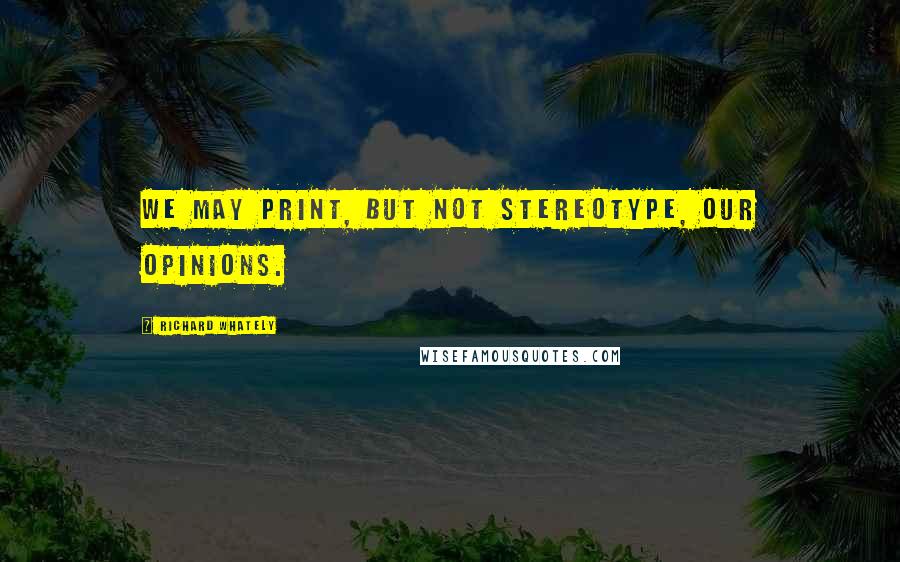 Richard Whately Quotes: We may print, but not stereotype, our opinions.