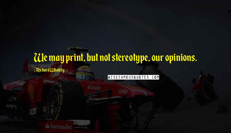 Richard Whately Quotes: We may print, but not stereotype, our opinions.