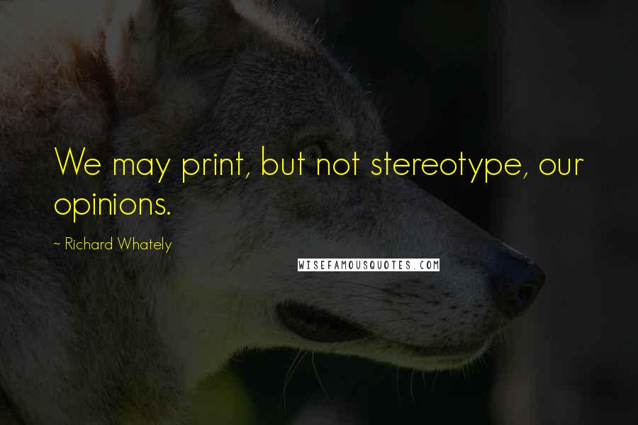 Richard Whately Quotes: We may print, but not stereotype, our opinions.