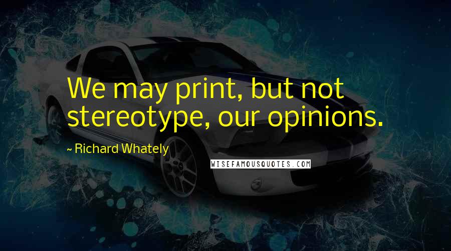 Richard Whately Quotes: We may print, but not stereotype, our opinions.