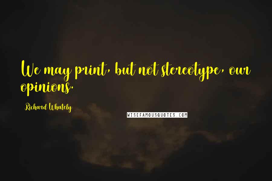 Richard Whately Quotes: We may print, but not stereotype, our opinions.