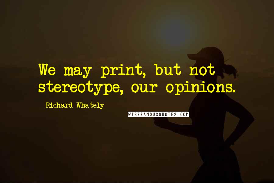 Richard Whately Quotes: We may print, but not stereotype, our opinions.