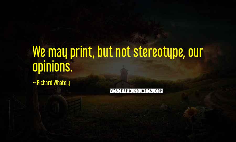 Richard Whately Quotes: We may print, but not stereotype, our opinions.