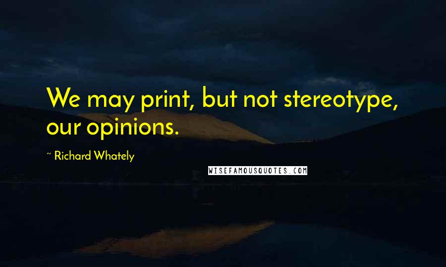 Richard Whately Quotes: We may print, but not stereotype, our opinions.