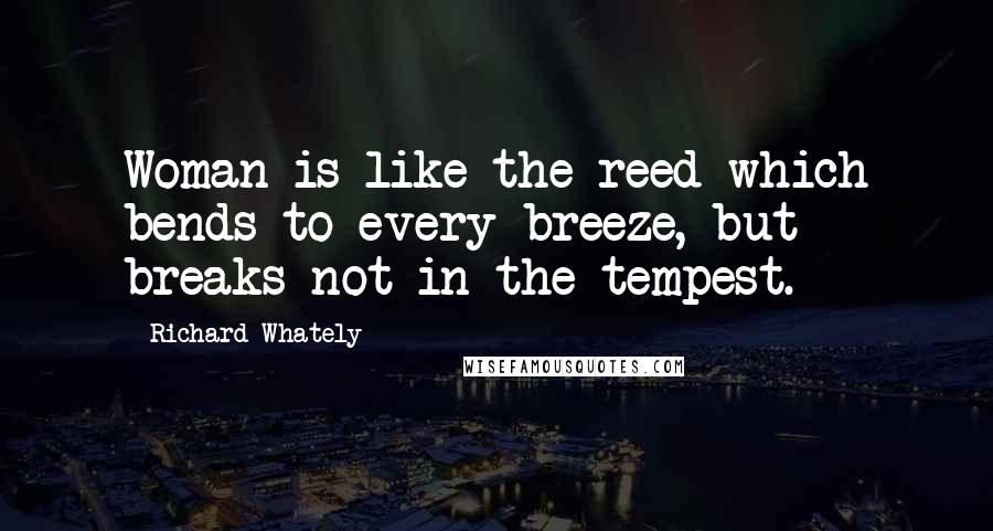 Richard Whately Quotes: Woman is like the reed which bends to every breeze, but breaks not in the tempest.