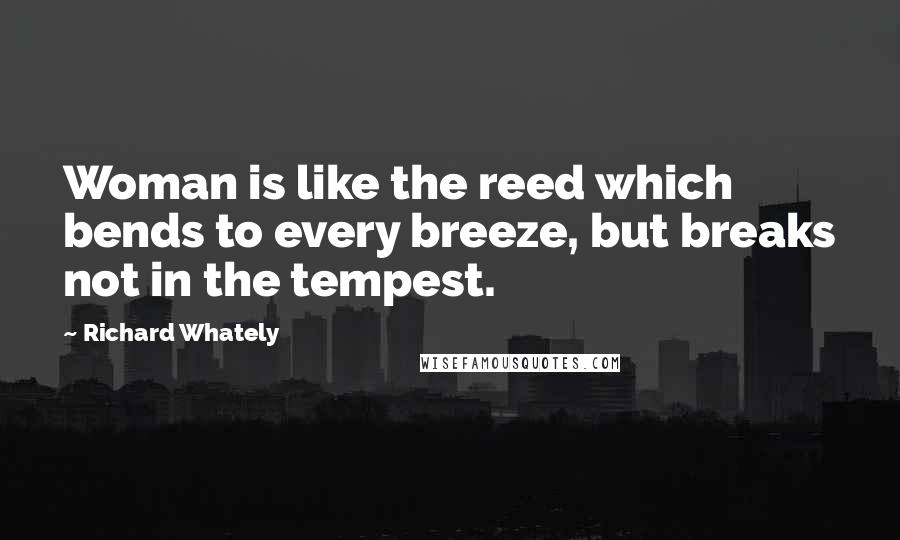 Richard Whately Quotes: Woman is like the reed which bends to every breeze, but breaks not in the tempest.