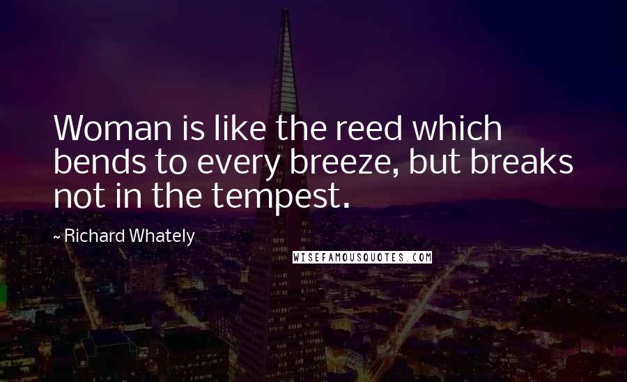 Richard Whately Quotes: Woman is like the reed which bends to every breeze, but breaks not in the tempest.