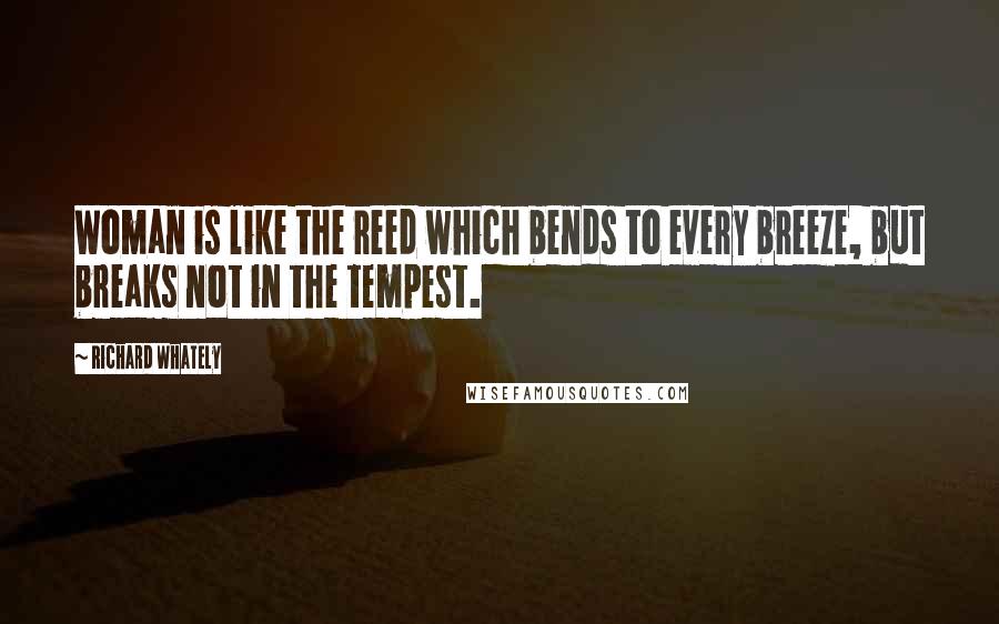 Richard Whately Quotes: Woman is like the reed which bends to every breeze, but breaks not in the tempest.