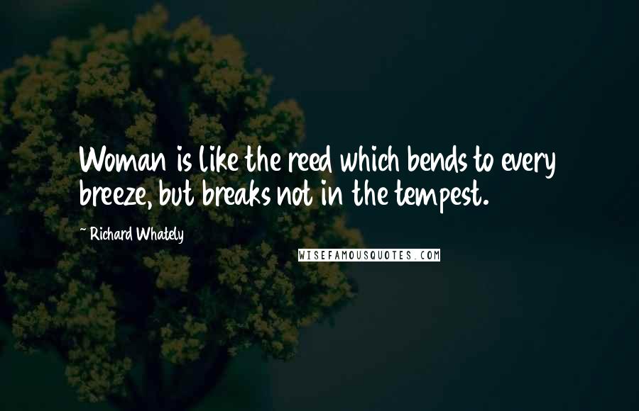 Richard Whately Quotes: Woman is like the reed which bends to every breeze, but breaks not in the tempest.