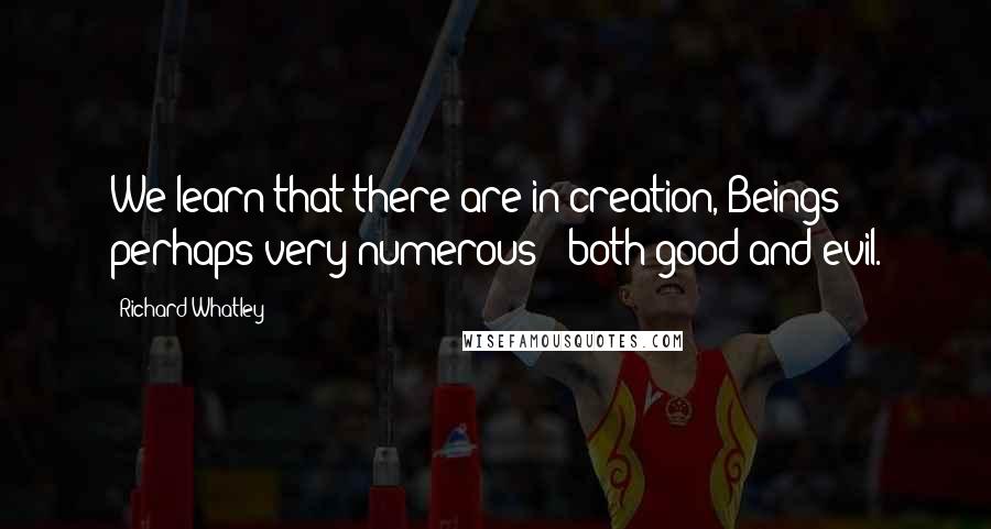 Richard Whatley Quotes: We learn that there are in creation, Beings - perhaps very numerous - both good and evil.