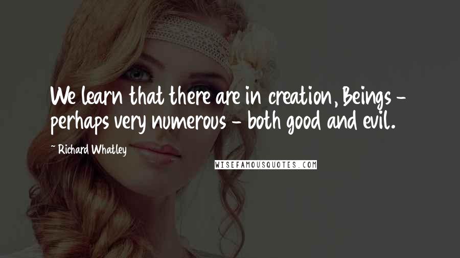 Richard Whatley Quotes: We learn that there are in creation, Beings - perhaps very numerous - both good and evil.