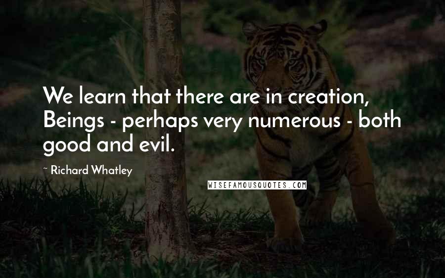 Richard Whatley Quotes: We learn that there are in creation, Beings - perhaps very numerous - both good and evil.