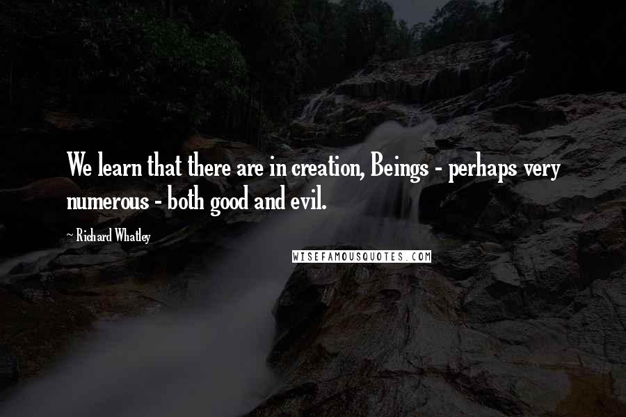 Richard Whatley Quotes: We learn that there are in creation, Beings - perhaps very numerous - both good and evil.