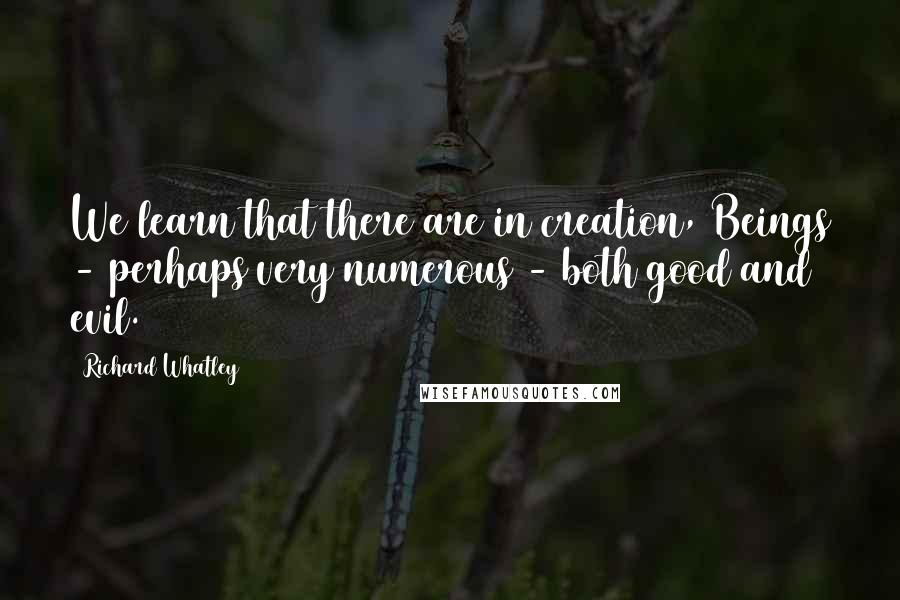 Richard Whatley Quotes: We learn that there are in creation, Beings - perhaps very numerous - both good and evil.
