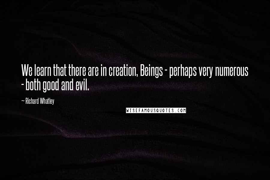 Richard Whatley Quotes: We learn that there are in creation, Beings - perhaps very numerous - both good and evil.